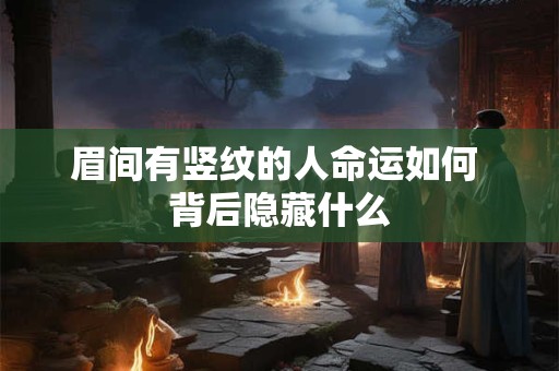 眉间有竖纹的人命运如何 背后隐藏什么