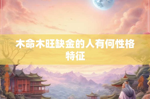 木命木旺缺金的人有何性格特征