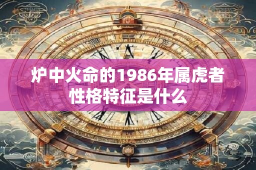 炉中火命的1986年属虎者性格特征是什么