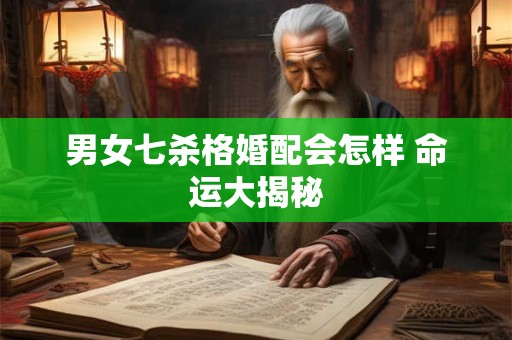 男女七杀格婚配会怎样 命运大揭秘