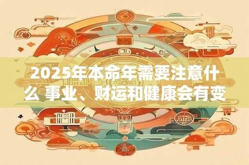 2025年本命年需要注意什么 事业、财运和健康会有变化吗