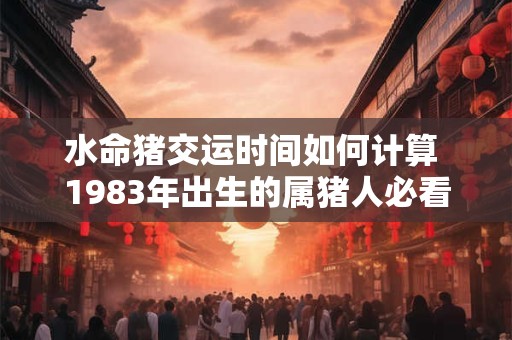 水命猪交运时间如何计算 1983年出生的属猪人必看
