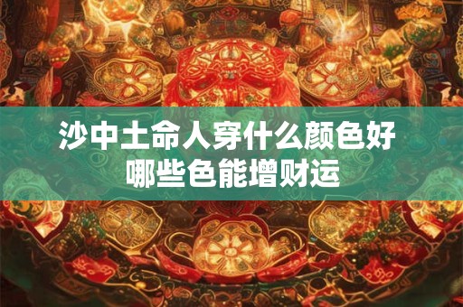 详细阅读:沙中土命人穿什么颜色好 哪些色能增财运 沙中土命人穿什么颜色好 哪些色能增财运