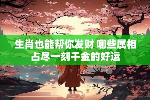 生肖也能帮你发财 哪些属相占尽一刻千金的好运