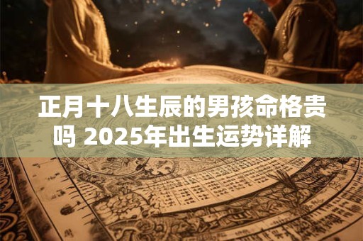 正月十八生辰的男孩命格贵吗 2025年出生运势详解