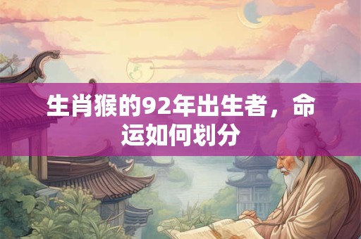 生肖猴的92年出生者,命运如何划分 生肖猴的92年出生者,命运如何划分