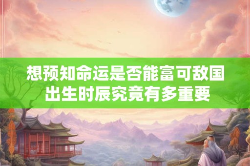 想预知命运是否能富可敌国 出生时辰究竟有多重要