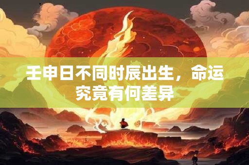壬申日不同时辰出生，命运究竟有何差异