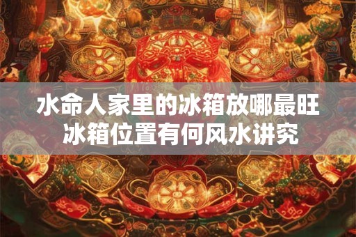 水命人家里的冰箱放哪最旺 冰箱位置有何风水讲究