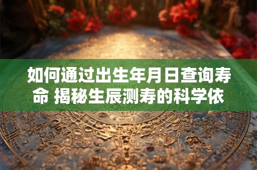 如何通过出生年月日查询寿命 揭秘生辰测寿的科学依据