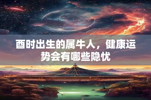 酉时出生的属牛人,健康运势会有哪些隐忧 酉时出生的属牛人,健康运势会有哪些隐忧
