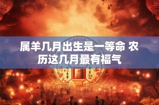 属羊几月出生是一等命 农历这几月最有福气