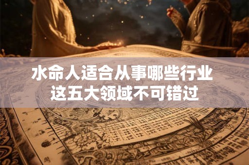 水命人适合从事哪些行业 这五大领域不可错过