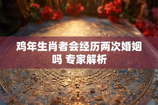 鸡年生肖者会经历两次婚姻吗 专家解析