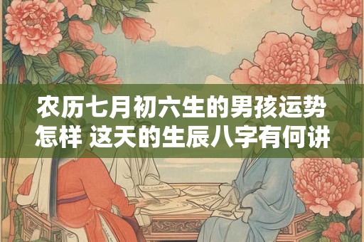 农历七月初六生的男孩运势怎样 这天的生辰八字有何讲究 农历七月初六生的男孩运势怎样 这天的生辰八字有何讲究