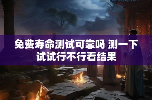免费寿命测试可靠吗 测一下试试行不行看结果