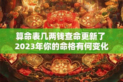 算命表几两钱查命更新了 2023年你的命格有何变化