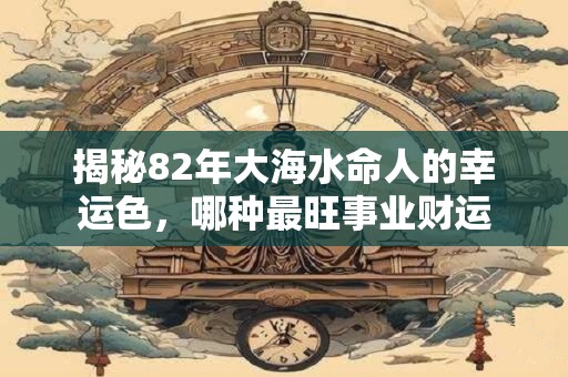 揭秘82年大海水命人的幸运色,哪种最旺事业财运 揭秘82年大海水命人的幸运色,哪种最旺事业财运