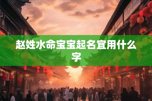 赵姓水命宝宝起名宜用什么字