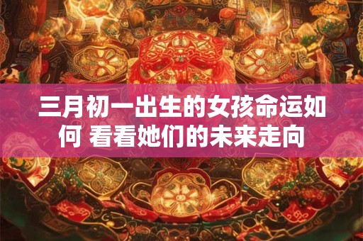 详细阅读:三月初一出生的女孩命运如何 看看她们的未来走向 三月初一出生的女孩命运如何 看看她们的未来走向