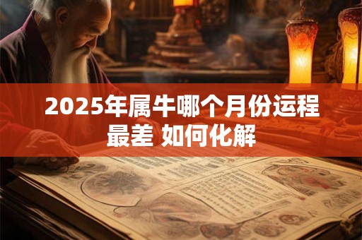 2025年属牛哪个月份运程最差 如何化解