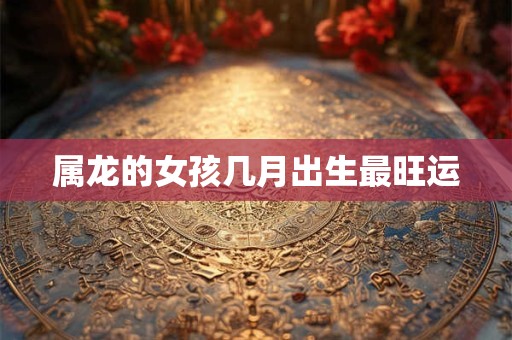 属龙的女孩几月出生最旺运