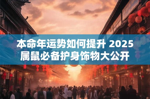 本命年运势如何提升 2025属鼠必备护身饰物大公开