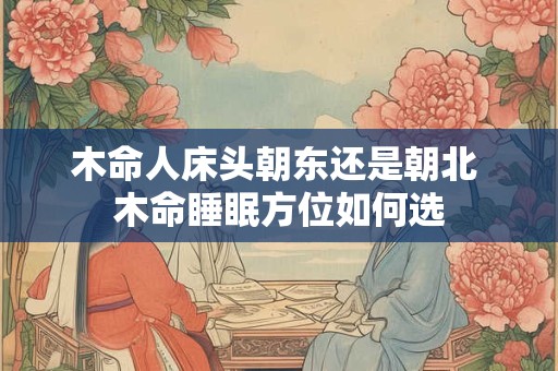 木命人床头朝东还是朝北 木命睡眠方位如何选