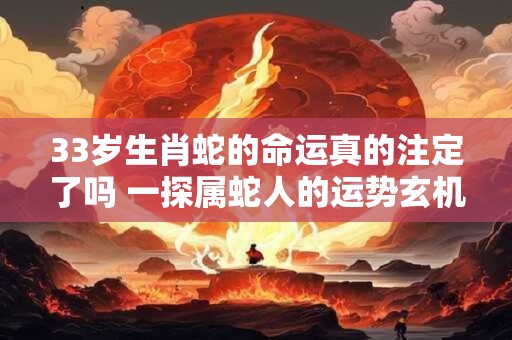 33岁生肖蛇的命运真的注定了吗 一探属蛇人的运势玄机