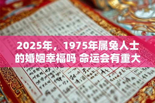 2025年，1975年属兔人士的婚姻幸福吗 命运会有重大转折吗