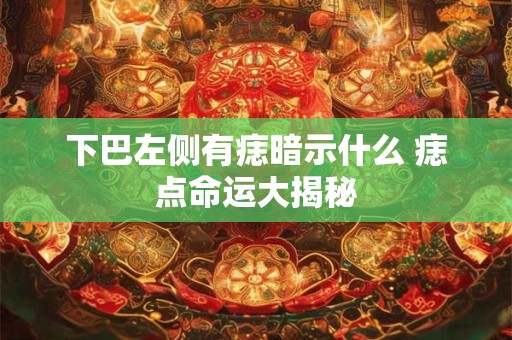 下巴左侧有痣暗示什么 痣点命运大揭秘