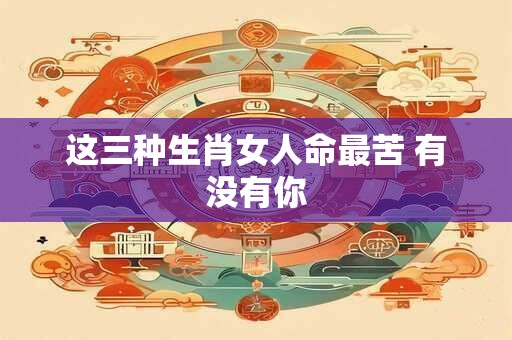 这三种生肖女人命最苦 有没有你
