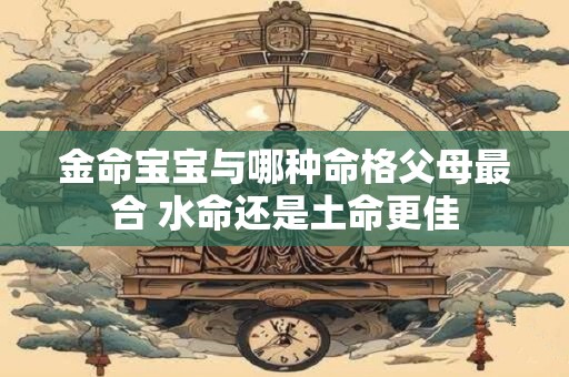 金命宝宝与哪种命格父母最合 水命还是土命更佳
