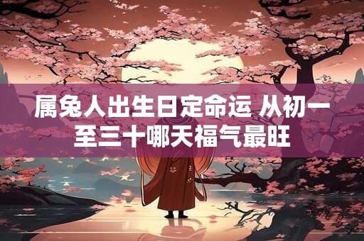 属兔人出生日定命运 从初一至三十哪天福气最旺