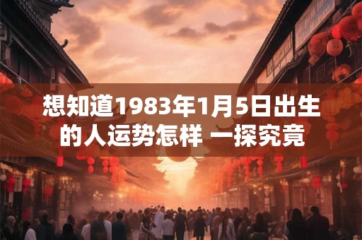想知道1983年1月5日出生的人运势怎样 一探究竟 想知道1983年1月5日出生的人运势怎样 一探究竟