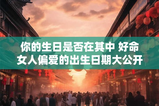 你的生日是否在其中 好命女人偏爱的出生日期大公开