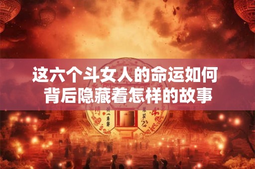 这六个斗女人的命运如何 背后隐藏着怎样的故事