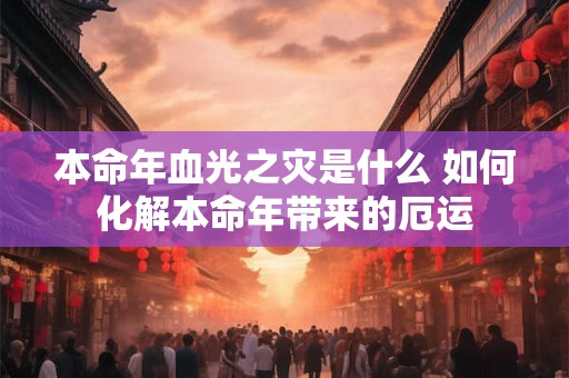 本命年血光之灾是什么 如何化解本命年带来的厄运