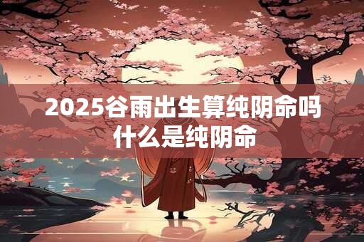 2025谷雨出生算纯阴命吗 什么是纯阴命