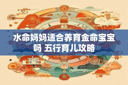 水命妈妈适合养育金命宝宝吗 五行育儿攻略