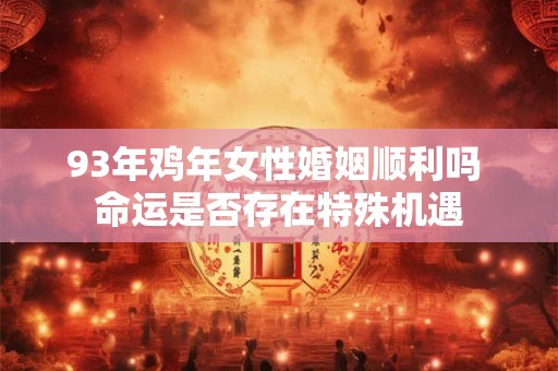 93年鸡年女性婚姻顺利吗 命运是否存在特殊机遇