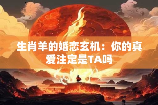 生肖羊的婚恋玄机：你的真爱注定是TA吗