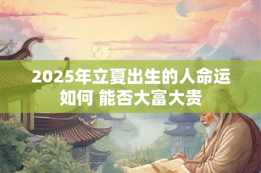 2025年立夏出生的人命运如何 能否大富大贵 2025年立夏出生的人命运如何 能否大富大贵
