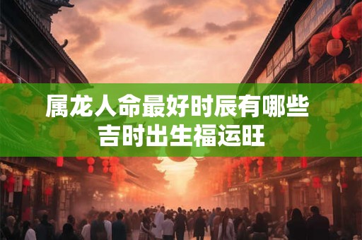 属龙人命最好时辰有哪些 吉时出生福运旺