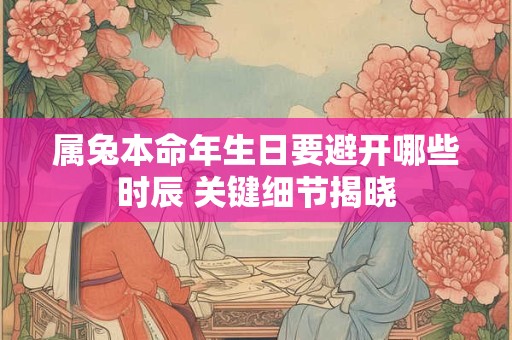 属兔本命年生日要避开哪些时辰 关键细节揭晓