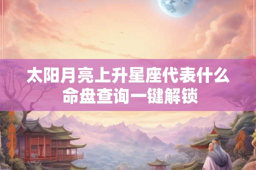 太阳月亮上升星座代表什么 命盘查询一键解锁