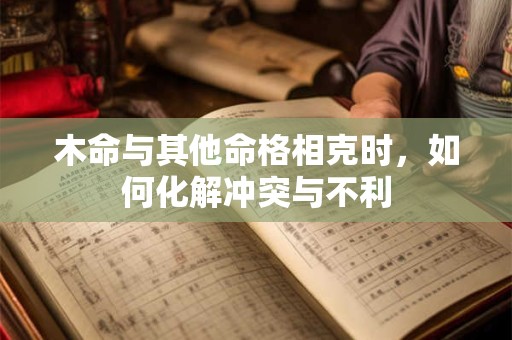 木命与其他命格相克时，如何化解冲突与不利