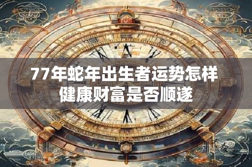 77年蛇年出生者运势怎样 健康财富是否顺遂