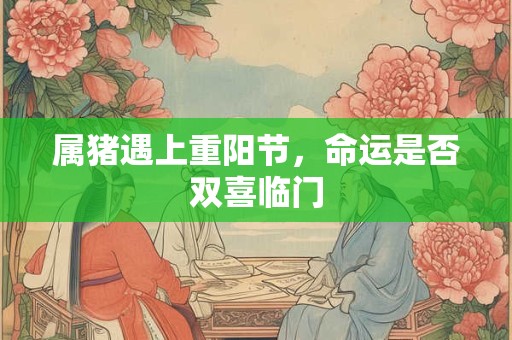 属猪遇上重阳节，命运是否双喜临门