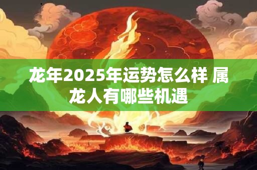龙年2025年运势怎么样 属龙人有哪些机遇